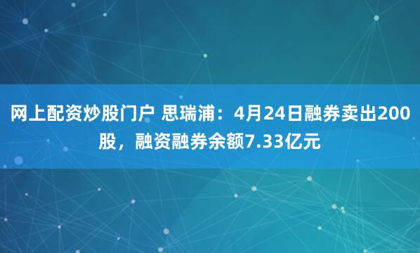 网上配资炒股门户 思瑞浦：4月24日融券卖出200股，融资融券余额7.33亿元