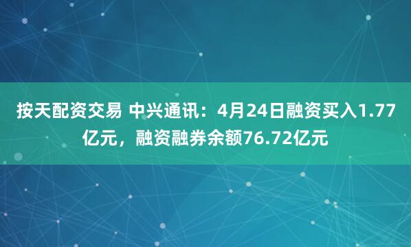 按天配资交易 中兴通讯：4月24日融资买入1.77亿元，融资融券余额76.72亿元