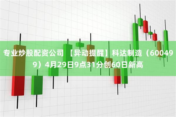 专业炒股配资公司 【异动提醒】科达制造（600499）4月29日9点31分创60日新高