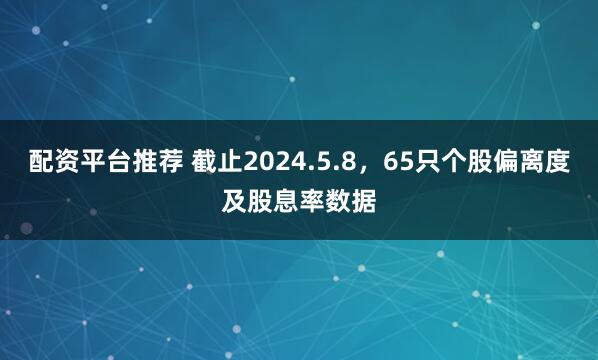 配资平台推荐 截止2024.5.8，65只个股偏离度及股息率数据