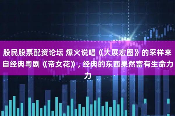 股民股票配资论坛 爆火说唱《大展宏图》的采样来自经典粤剧《帝女花》, 经典的东西果然富有生命力