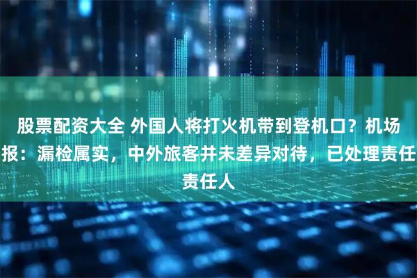 股票配资大全 外国人将打火机带到登机口？机场通报：漏检属实，中外旅客并未差异对待，已处理责任人