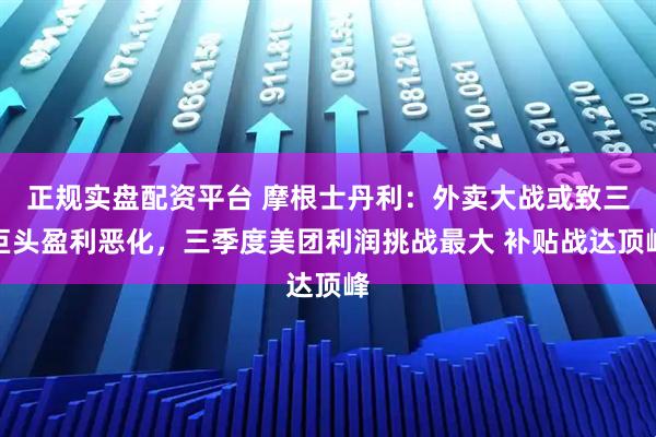 正规实盘配资平台 摩根士丹利：外卖大战或致三巨头盈利恶化，三季度美团利润挑战最大 补贴战达顶峰