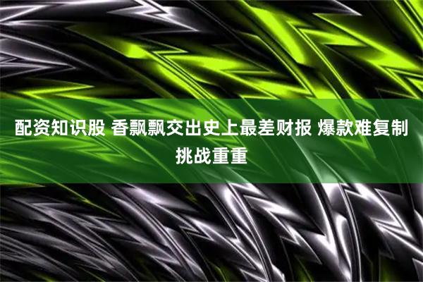 配资知识股 香飘飘交出史上最差财报 爆款难复制挑战重重