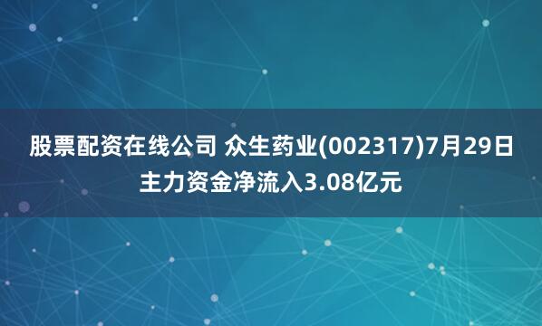 股票配资在线公司 众生药业(002317)7月29日主力资金净流入3.08亿元