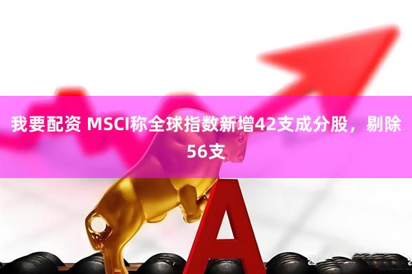 我要配资 MSCI称全球指数新增42支成分股，剔除56支