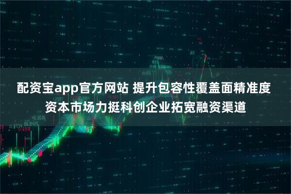 配资宝app官方网站 提升包容性覆盖面精准度 资本市场力挺科创企业拓宽融资渠道