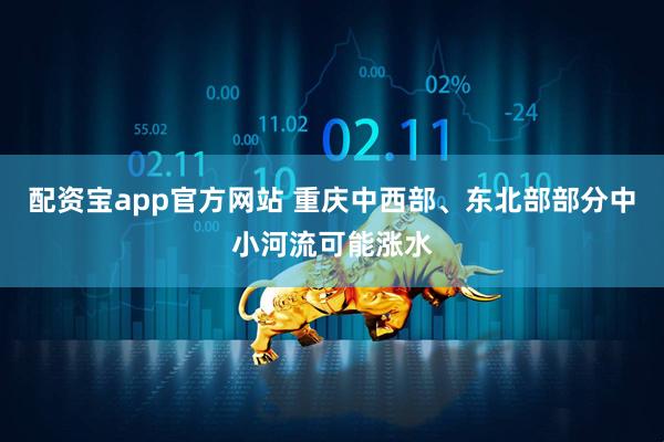 配资宝app官方网站 重庆中西部、东北部部分中小河流可能涨水
