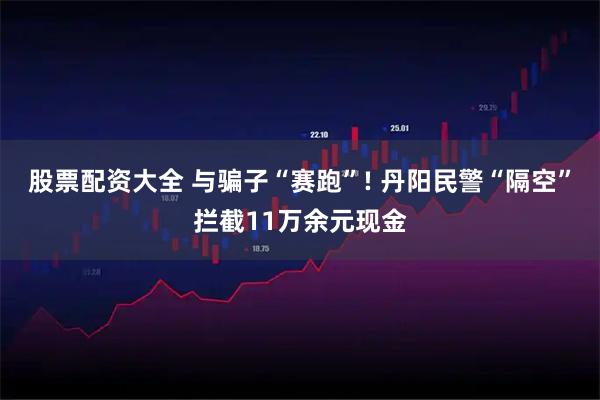 股票配资大全 与骗子“赛跑”! 丹阳民警“隔空”拦截11万余元现金