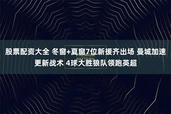 股票配资大全 冬窗+夏窗7位新援齐出场 曼城加速更新战术 4球大胜狼队领跑英超