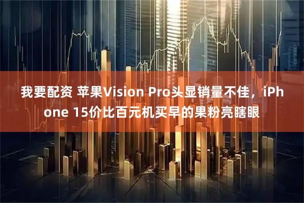 我要配资 苹果Vision Pro头显销量不佳，iPhone 15价比百元机买早的果粉亮瞎眼
