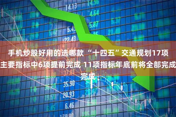 手机炒股好用的选哪款 “十四五”交通规划17项主要指标中6项提前完成 11项指标年底前将全部完成