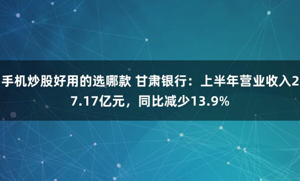 手机炒股好用的选哪款 甘肃银行：上半年营业收入27.17亿元，同比减少13.9%