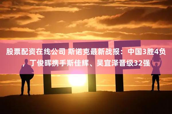 股票配资在线公司 斯诺克最新战报：中国3胜4负，丁俊晖携手斯佳辉、吴宜泽晋级32强