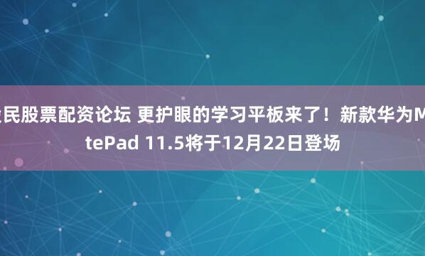 股民股票配资论坛 更护眼的学习平板来了！新款华为MatePad 11.5将于12月22日登场