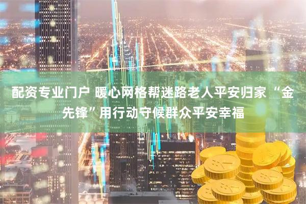 配资专业门户 暖心网格帮迷路老人平安归家 “金先锋”用行动守候群众平安幸福