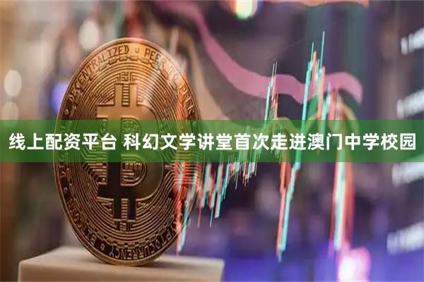 线上配资平台 科幻文学讲堂首次走进澳门中学校园