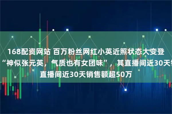168配资网站 百万粉丝网红小英近照状态大变登热搜，被调侃“神似张元英，气质也有女团味”，其直播间近30天销售额超50万
